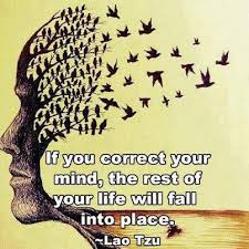 if you correct your mind the rest of your life will fall into place.  Quote by Lao tzo